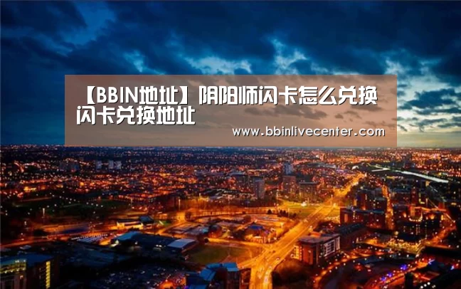 【BBIN地址】阴阳师闪卡怎么兑换 闪卡兑换地址(图3) BBIN视讯